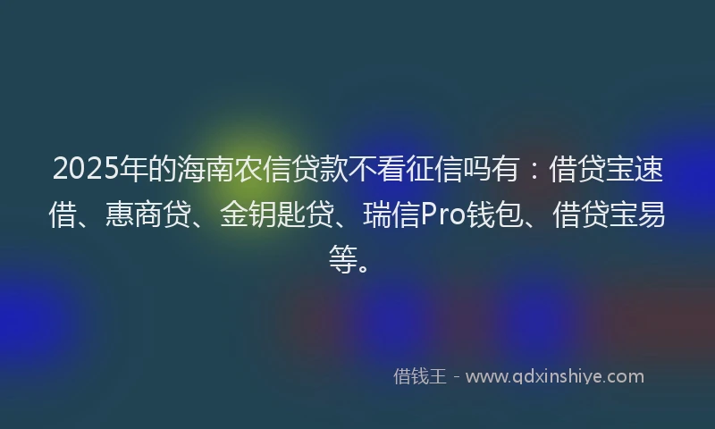 2025年的海南农信贷款不看征信吗有：借贷宝速借、惠商贷、金钥匙贷、瑞信Pro钱包、借贷宝易等。