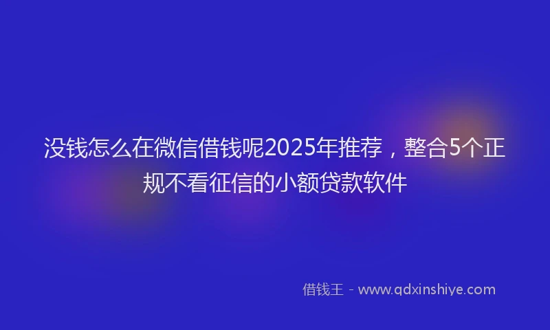 没钱怎么在微信借钱呢2025年推荐，整合5个正规不看征信的小额贷款软件