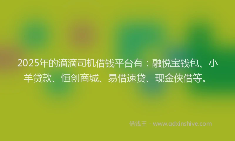 2025年的滴滴司机借钱平台有：融悦宝钱包、小羊贷款、恒创商城、易借速贷、现金侠借等。