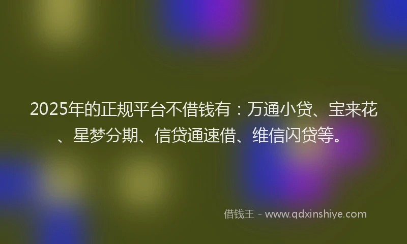 2025年的正规平台不借钱有：万通小贷、宝来花、星梦分期、信贷通速借、维信闪贷等。