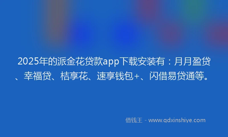 2025年的派金花贷款app下载安装有：月月盈贷、幸福贷、桔享花、速享钱包+、闪借易贷通等。