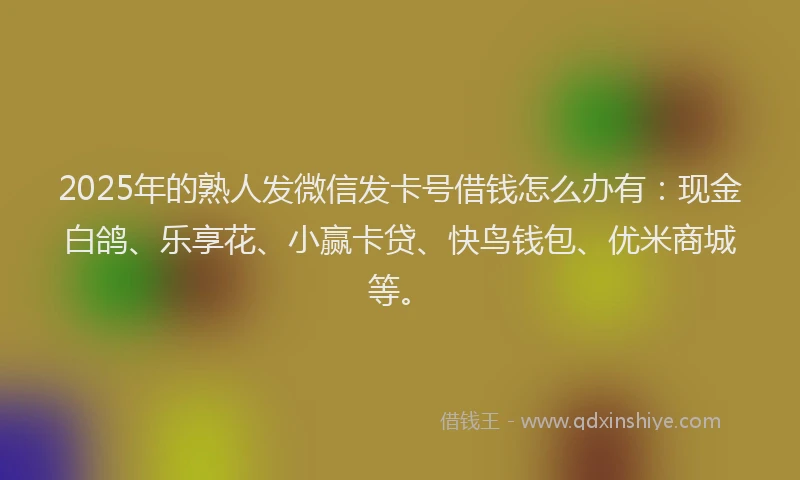 2025年的熟人发微信发卡号借钱怎么办有：现金白鸽、乐享花、小赢卡贷、快鸟钱包、优米商城等。