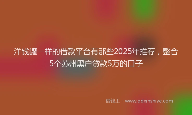 洋钱罐一样的借款平台有那些2025年推荐，整合5个苏州黑户贷款5万的口子
