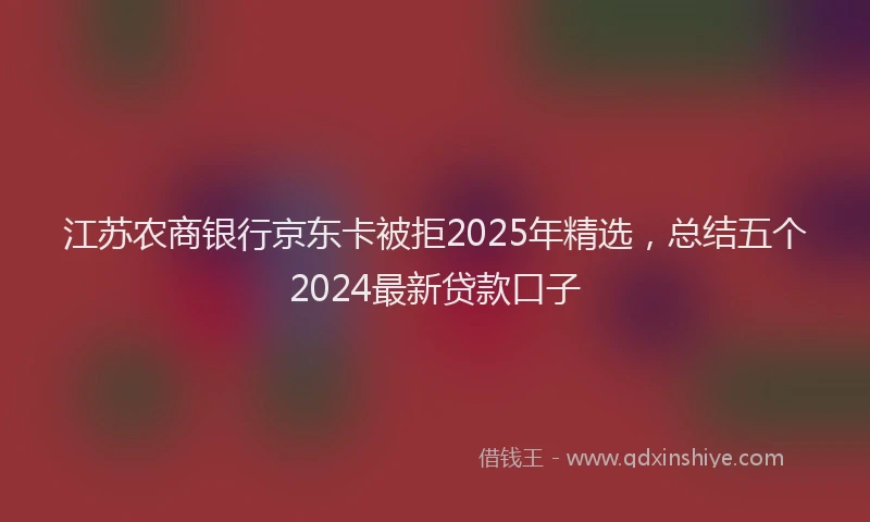 江苏农商银行京东卡被拒2025年精选，总结五个2024最新贷款口子