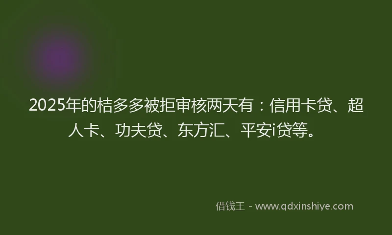 2025年的桔多多被拒审核两天有：信用卡贷、超人卡、功夫贷、东方汇、平安i贷等。
