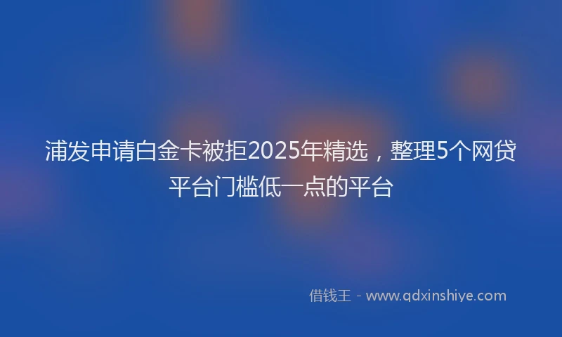 浦发申请白金卡被拒2025年精选，整理5个网贷平台门槛低一点的平台