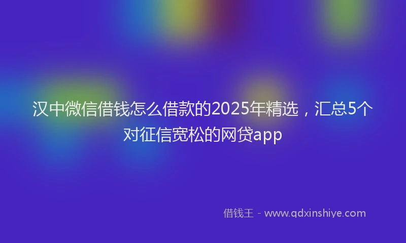汉中微信借钱怎么借款的2025年精选，汇总5个对征信宽松的网贷app