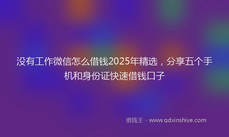 没有工作微信怎么借钱2025年精选，分享五个手机和身份证快速借钱口子