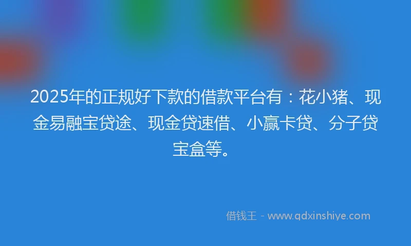 2025年的正规好下款的借款平台有：花小猪、现金易融宝贷途、现金贷速借、小赢卡贷、分子贷宝盒等。