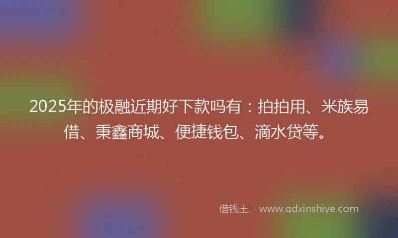 2025年的极融近期好下款吗有：拍拍用、米族易借、秉鑫商城、便捷钱包、滴水贷等。