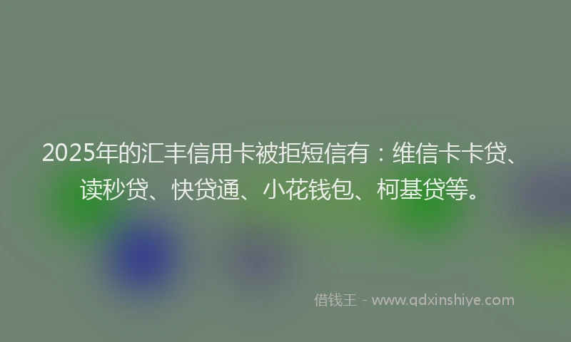 2025年的汇丰信用卡被拒短信有：维信卡卡贷、读秒贷、快贷通、小花钱包、柯基贷等。