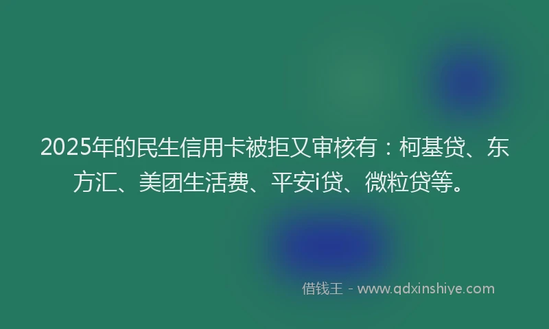 2025年的民生信用卡被拒又审核有：柯基贷、东方汇、美团生活费、平安i贷、微粒贷等。