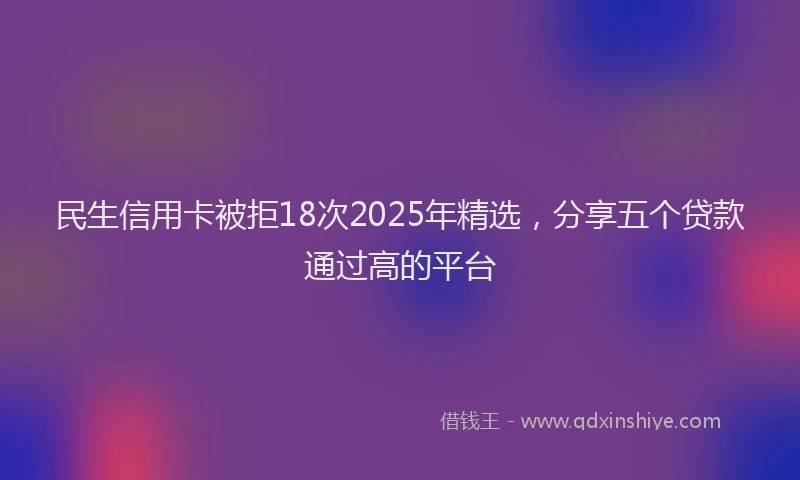 民生信用卡被拒18次2025年精选，分享五个贷款通过高的平台