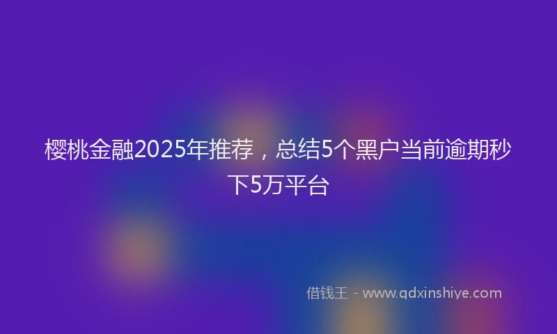 樱桃金融2025年推荐，总结5个黑户当前逾期秒下5万平台