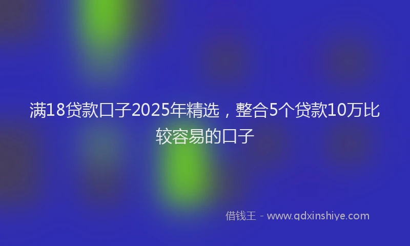 满18贷款口子2025年精选，整合5个贷款10万比较容易的口子