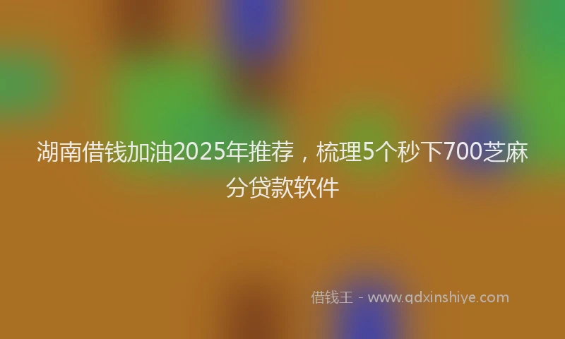 湖南借钱加油2025年推荐，梳理5个秒下700芝麻分贷款软件