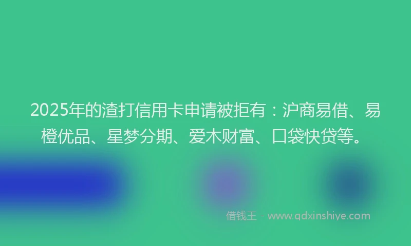 2025年的渣打信用卡申请被拒有：沪商易借、易橙优品、星梦分期、爱木财富、口袋快贷等。
