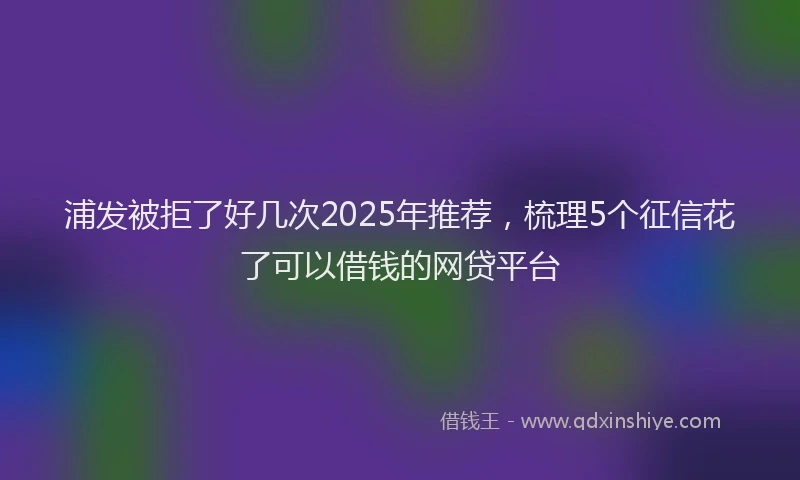 浦发被拒了好几次2025年推荐，梳理5个征信花了可以借钱的网贷平台