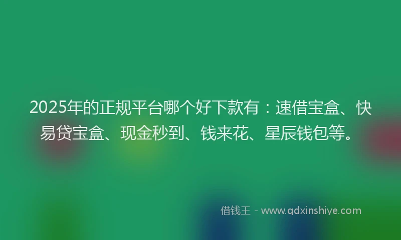 2025年的正规平台哪个好下款有：速借宝盒、快易贷宝盒、现金秒到、钱来花、星辰钱包等。
