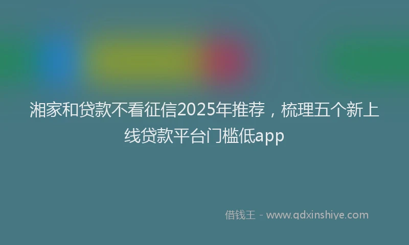 湘家和贷款不看征信2025年推荐，梳理五个新上线贷款平台门槛低app