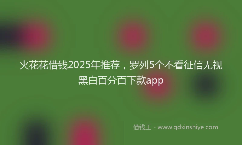 火花花借钱2025年推荐，罗列5个不看征信无视黑白百分百下款app