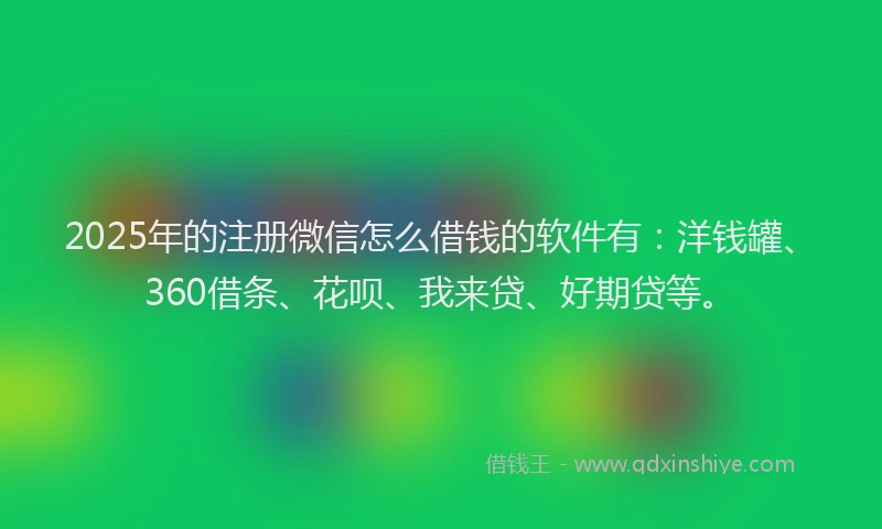 2025年的注册微信怎么借钱的软件有：洋钱罐、360借条、花呗、我来贷、好期贷等。