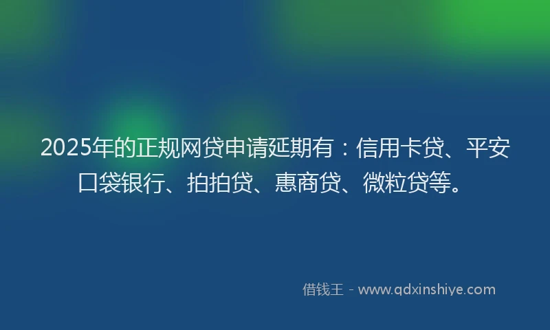 2025年的正规网贷申请延期有：信用卡贷、平安口袋银行、拍拍贷、惠商贷、微粒贷等。