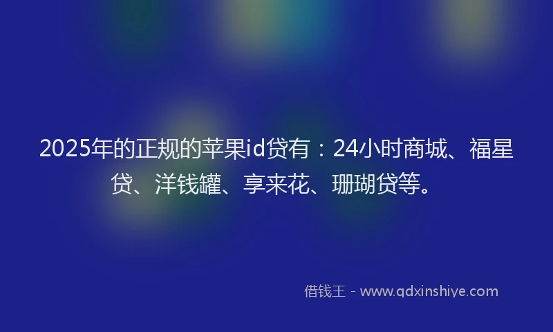 2025年的正规的苹果id贷有：24小时商城、福星贷、洋钱罐、享来花、珊瑚贷等。