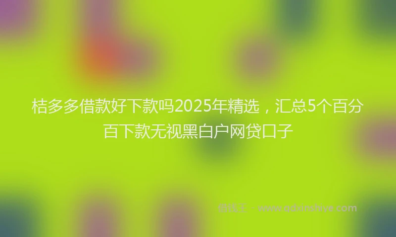 桔多多借款好下款吗2025年精选，汇总5个百分百下款无视黑白户网贷口子
