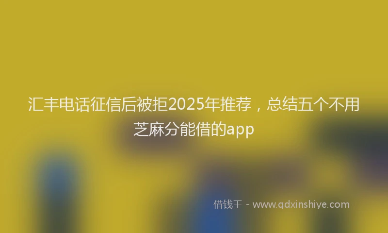 汇丰电话征信后被拒2025年推荐，总结五个不用芝麻分能借的app