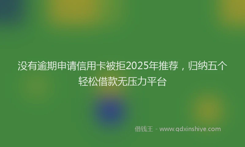 没有逾期申请信用卡被拒2025年推荐，归纳五个轻松借款无压力平台