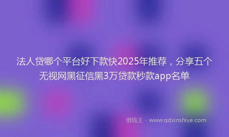 法人贷哪个平台好下款快2025年推荐，分享五个无视网黑征信黑3万贷款秒款app名单