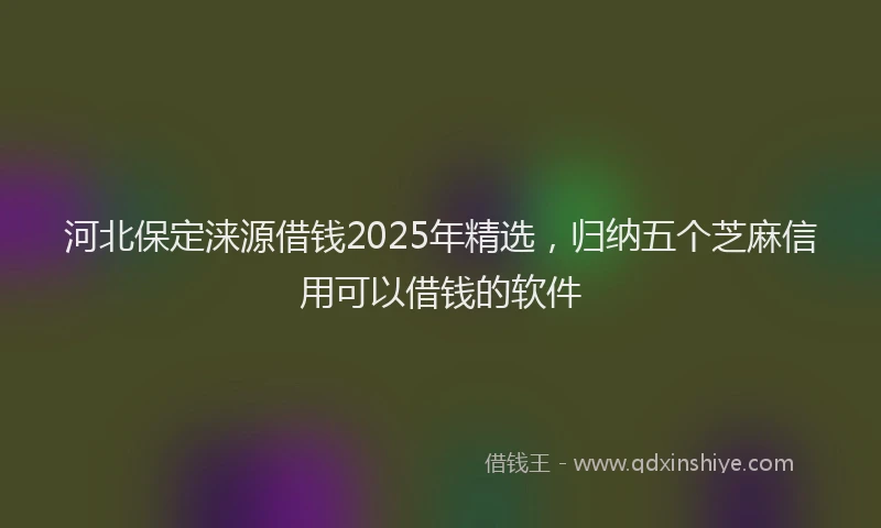河北保定涞源借钱2025年精选，归纳五个芝麻信用可以借钱的软件