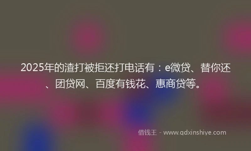 2025年的渣打被拒还打电话有：e微贷、替你还、团贷网、百度有钱花、惠商贷等。
