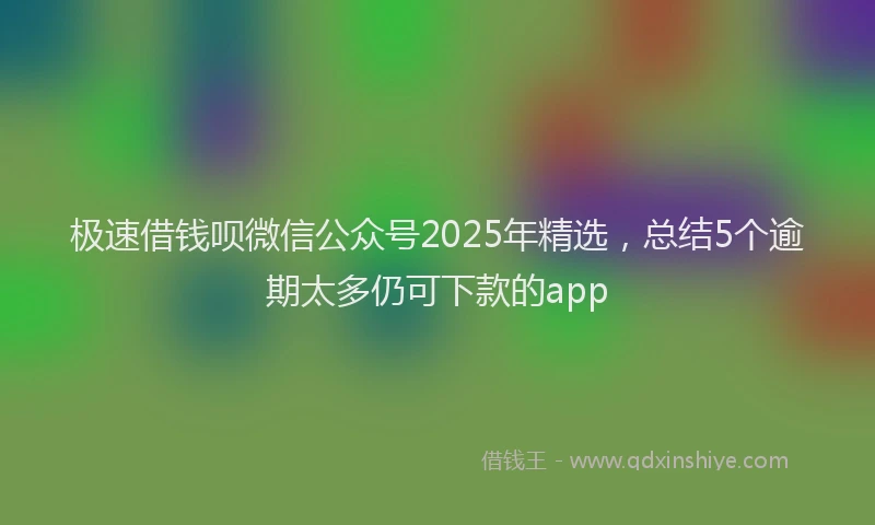 极速借钱呗微信公众号2025年精选，总结5个逾期太多仍可下款的app