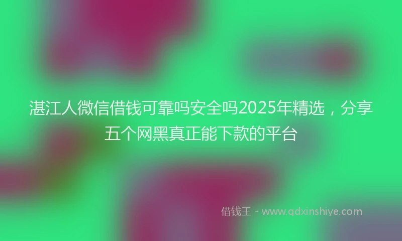 湛江人微信借钱可靠吗安全吗2025年精选，分享五个网黑真正能下款的平台