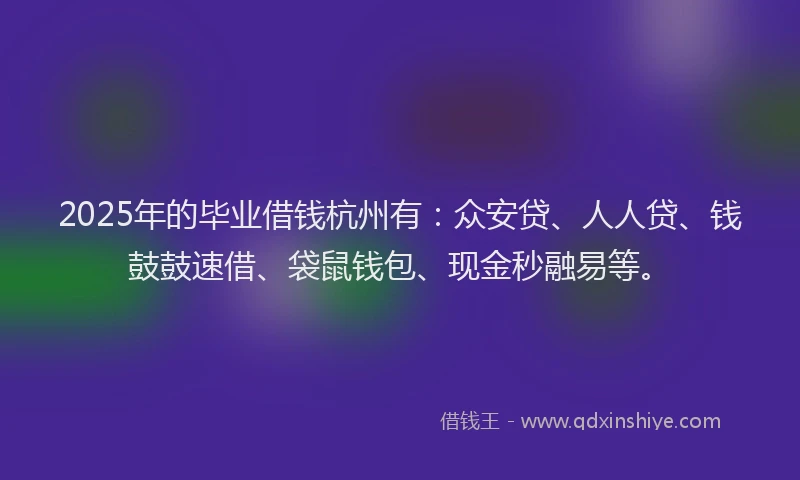 2025年的毕业借钱杭州有：众安贷、人人贷、钱鼓鼓速借、袋鼠钱包、现金秒融易等。