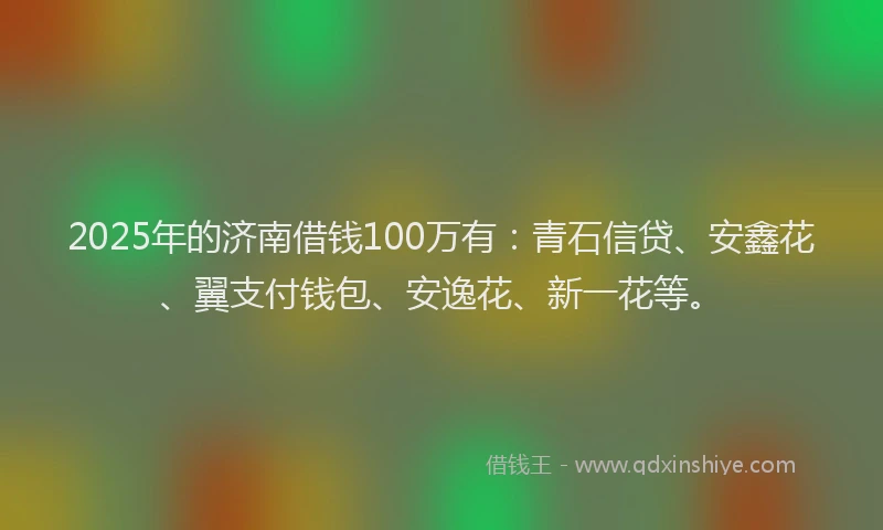 2025年的济南借钱100万有：青石信贷、安鑫花、翼支付钱包、安逸花、新一花等。