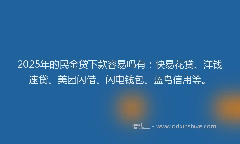 2025年的民金贷下款容易吗有：快易花贷、洋钱速贷、美团闪借、闪电钱包、蓝鸟信用等。