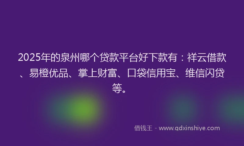 2025年的泉州哪个贷款平台好下款有：祥云借款、易橙优品、掌上财富、口袋信用宝、维信闪贷等。