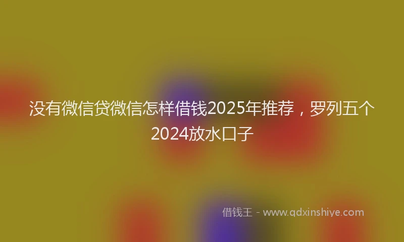 没有微信贷微信怎样借钱2025年推荐，罗列五个2024放水口子