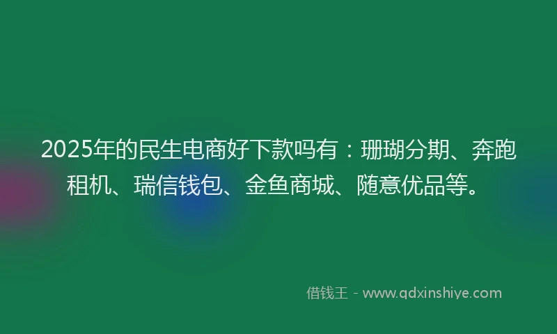 2025年的民生电商好下款吗有：珊瑚分期、奔跑租机、瑞信钱包、金鱼商城、随意优品等。