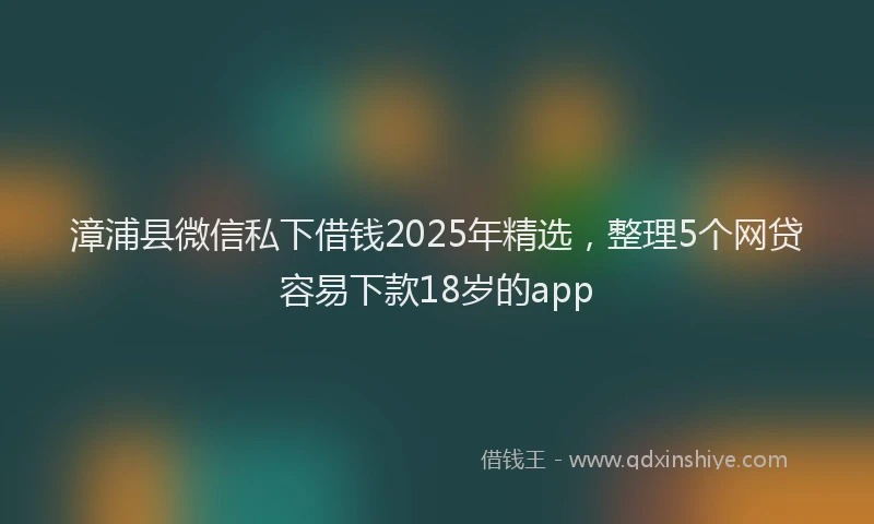 漳浦县微信私下借钱2025年精选，整理5个网贷容易下款18岁的app