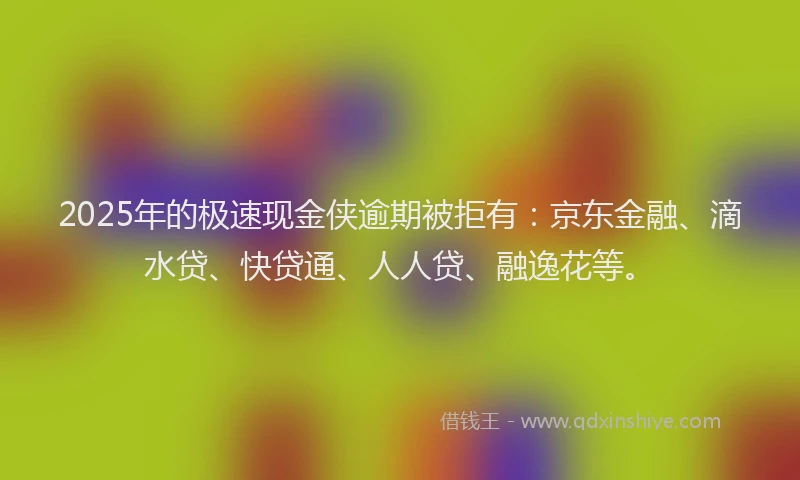 2025年的极速现金侠逾期被拒有：京东金融、滴水贷、快贷通、人人贷、融逸花等。