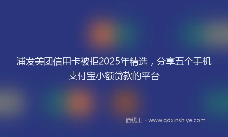 浦发美团信用卡被拒2025年精选，分享五个手机支付宝小额贷款的平台