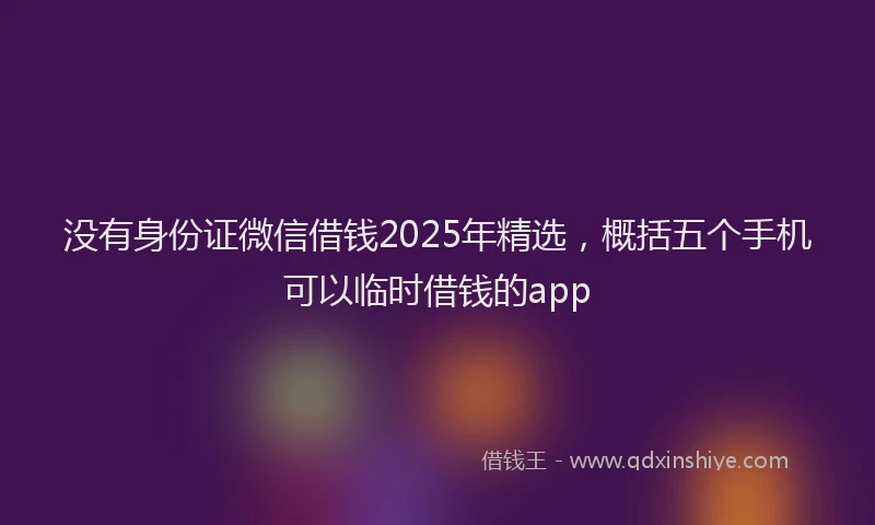没有身份证微信借钱2025年精选，概括五个手机可以临时借钱的app