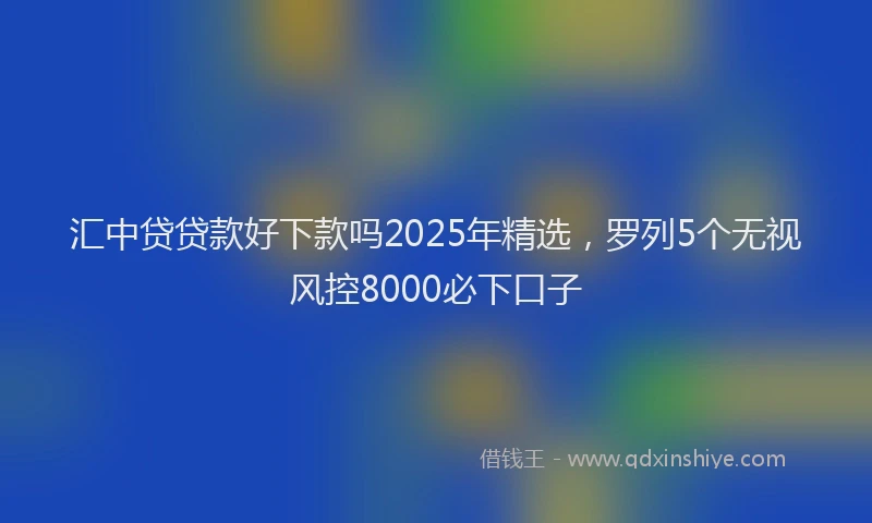 汇中贷贷款好下款吗2025年精选，罗列5个无视风控8000必下口子