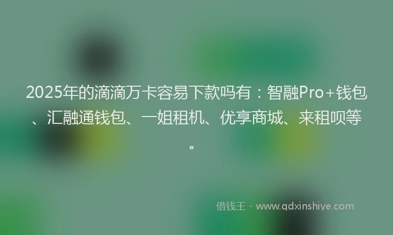 2025年的滴滴万卡容易下款吗有：智融Pro+钱包、汇融通钱包、一姐租机、优享商城、来租呗等。