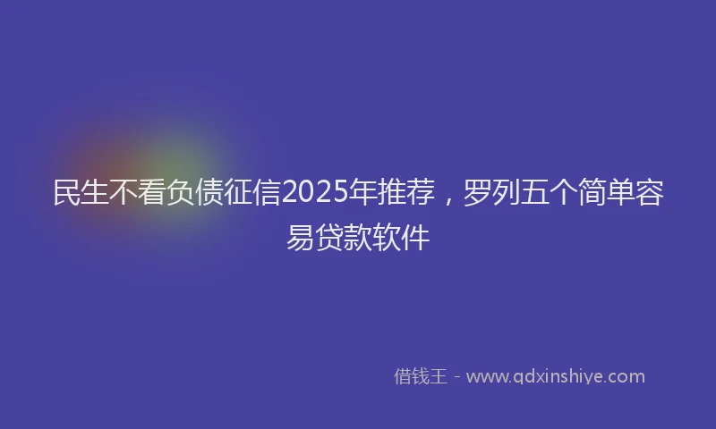 民生不看负债征信2025年推荐，罗列五个简单容易贷款软件