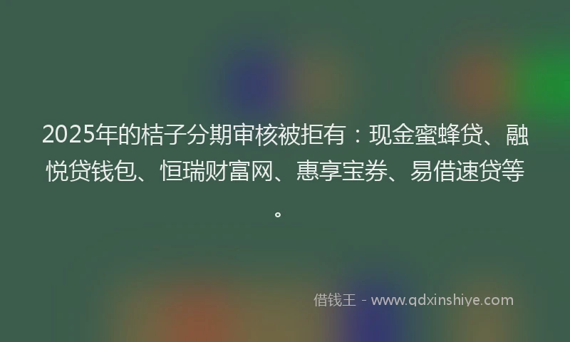 2025年的桔子分期审核被拒有：现金蜜蜂贷、融悦贷钱包、恒瑞财富网、惠享宝券、易借速贷等。